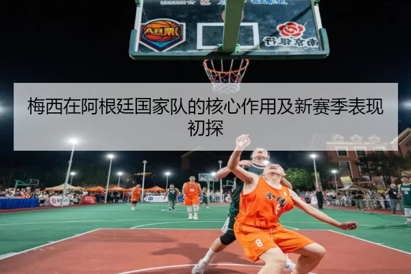 梅西在阿根廷国家队的核心作用及新赛季表现初探