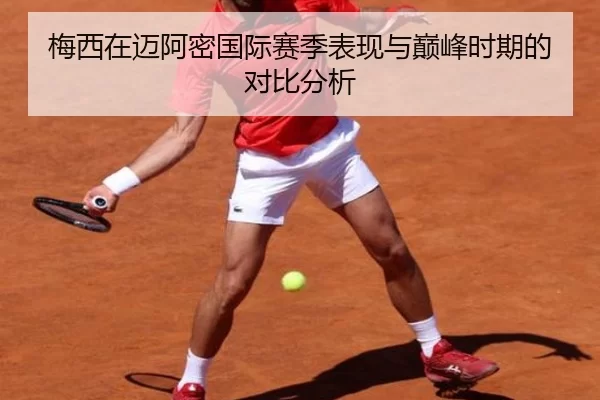 梅西在迈阿密国际赛季表现与巅峰时期的对比分析