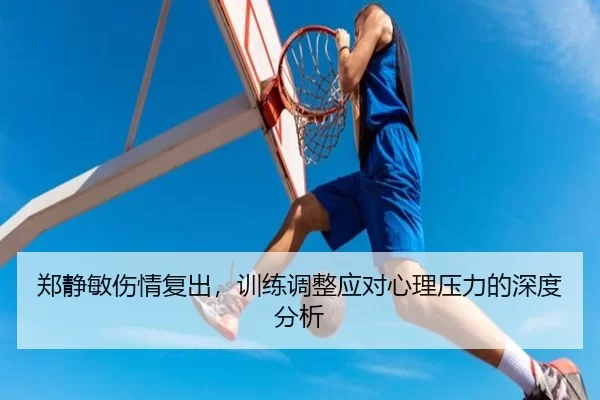 郑静敏伤情复出，训练调整应对心理压力的深度分析